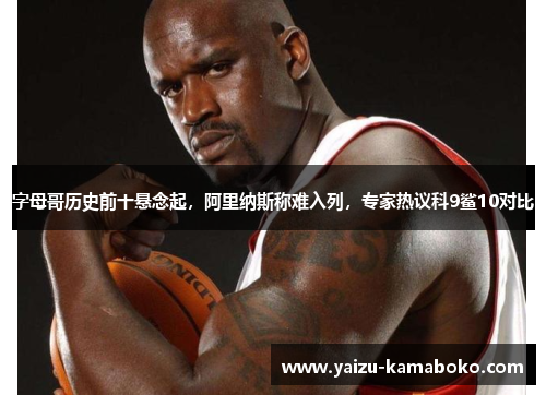 字母哥历史前十悬念起,阿里纳斯称难入列,专家热议科9鲨10对比